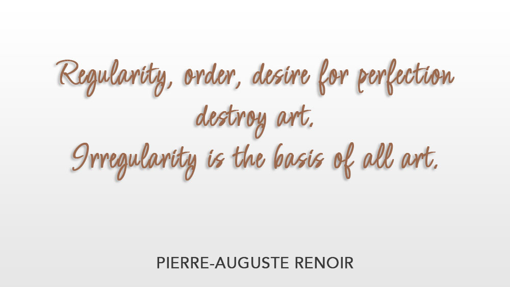 Regularity, order, desire for perfection destroy art. Irregularity is the basis of all art. ~ Pierre-­Auguste Renoir