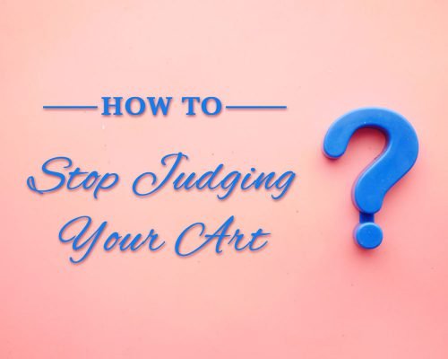 5 Steps To Stop Judging Your Art & Be More Successful As An Artist